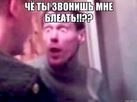 чё ты звонишь мне блеать!!?? 