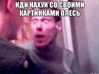 иди нахуй со своими картинками олесь 