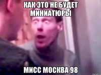 как это не будет миниатюры мисс москва 98