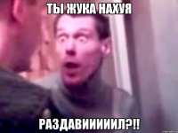 ты жука нахуя раздавииииил?!!