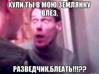 хули ты в мою землянку влез, разведчик,блеать!!!??