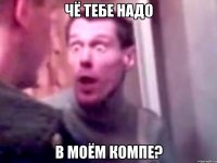 чё тебе надо в моём компе?