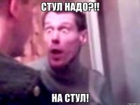 стул надо?!! на стул!