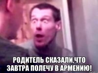  родитель сказали,что завтра полечу в армению!