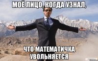 моё лицо, когда узнал, что математичка увольняется