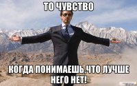 то чувство когда понимаешь,что лучше него нет!