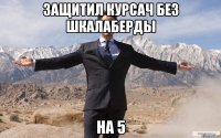 защитил курсач без шкалаберды на 5