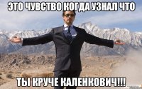 это чувство когда узнал что ты круче каленкович!!!