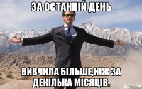 за останній день вивчила більше,ніж за декілька місяців.