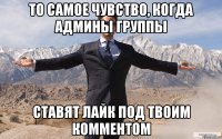 то самое чувство, когда админы группы ставят лайк под твоим комментом