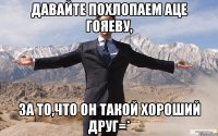 давайте похлопаем аце гояеву, за то,что он такой хороший друг=*