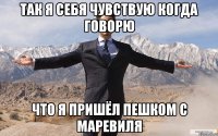 так я себя чувствую когда говорю что я пришёл пешком с маревиля