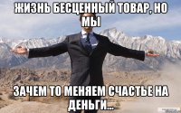 жизнь бесценный товар, но мы зачем то меняем счастье на деньги...