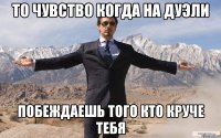 то чувство когда на дуэли побеждаешь того кто круче тебя