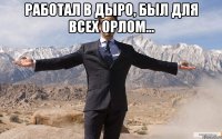 работал в дыро, был для всех орлом... 