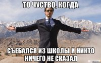 то чуство, когда съебался из школы и никто ничего не сказал