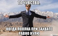 то чувство, когда лоялка при захвате равно нулю