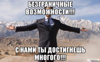 безграничные возможности!!! с нами ты достигнешь многого!!!