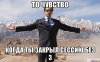 то чувство когда ты закрыл сессию без 3