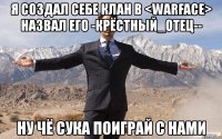 я создал себе клан в <warface> назвал его -крёстный_отец-- ну чё сука поиграй с нами