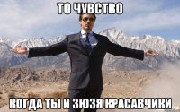 то чувство когда ты и зюзя красавчики