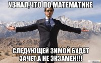 узнал,что по математике следующей зимой будет зачет,а не экзамен!!!