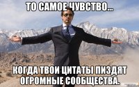 то самое чувство... когда твои цитаты пиздят огромные сообщества.