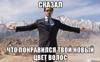 сказал что понравился твой новый цвет волос