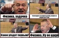 Физика, задачка Тело падает со скоростью 5мс, второе со скоростью 10 мс Какое упадет первым? Физика..Ну ее нахуй