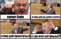 купил байк этому дай до дома сгонять этому дай прокатиться а где мои шатуныы??