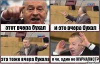 этот вчера бухал и это вчера бухал эта тоже вчера бухала я че, один не ЖУРНАЛИСТ?