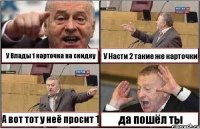 У Влады 1 карточка на скидку У Насти 2 такие же карточки А вот тот у неё просит 1 да пошёл ты