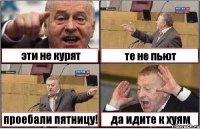 эти не курят те не пьют проебали пятницу! да идите к хуям