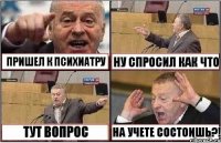 ПРИШЕЛ К ПСИХИАТРУ НУ СПРОСИЛ КАК ЧТО ТУТ ВОПРОС НА УЧЕТЕ СОСТОИШЬ?!