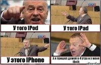 У того IPod У того IPad У этого IPhone А я пришел домой в 4 утра и у меня IBolit