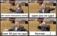 Вот пошел пересдавать матику один раз не сдал уже 3й раз не сдал Колчев .....!