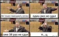 Вот пошел пересдавать матику один раз не сдал уже 3й раз не сдал п...ц