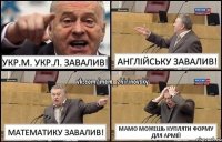 Укр.м. укр.л. завалив! Англійську завалив! Математику завалив! Мамо можешь купляти форму для армії!