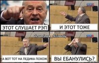 ЭТОТ СЛУШАЕТ РЭП И ЭТОТ ТОЖЕ А ВОТ ТОТ НА ПЕДИКА ПОХОЖ ВЫ ЕБАНУЛИСЬ?