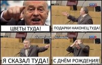 цветы туда! подарки наконец.туда! я сказал туда! с днём рождения!