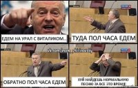 Едем на Урал с Виталиком... Туда пол часа едем Обратно пол часа едем Хуй найдешь нормальную песню за все это время!