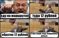 еду на маршрутке туда 12 рублей обратно 12 рублей а мне похуй, ведь бабушкины деньги