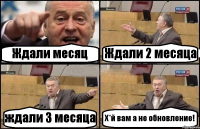 Ждали месяц Ждали 2 месяца ждали 3 месяца Х*й вам а не обновление!