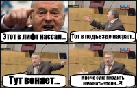 Этот в лифт нассал... Тот в подъезде насрал... Тут воняет... Мне че сука пиздить начинать чтоли...?!