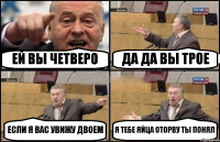 ЕЙ ВЫ ЧЕТВЕРО ДА ДА ВЫ ТРОЕ ЕСЛИ Я ВАС УВИЖУ ДВОЕМ Я ТЕБЕ ЯЙЦА ОТОРВУ ТЫ ПОНЯЛ