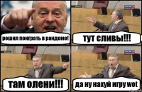 решил поиграть в рандоме! тут сливы!!! там олени!!! да ну нахуй игру wot