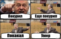 Покурил Еще покурил Покакал Умер