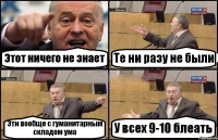 Этот ничего не знает Те ни разу не были Эти вообще с гуманитарным складом ума У всех 9-10 блеать