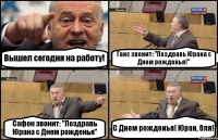 Вышел сегодня на работу! Ганс звонит: "Поздравь Юрана с Днем рожденья!" Сафон звонит: "Поздравь Юрана с Днем рожденья" С Днем рожденья! Юран, бля!