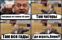 Заходишь на сервер six-guns Там читеры Там все гады Где играть,блин?!